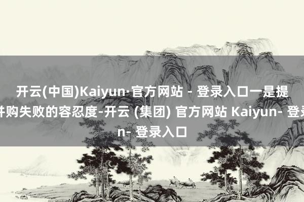 开云(中国)Kaiyun·官方网站 - 登录入口　　一是提高对并购失败的容忍度-开云 (集团) 官方网站 Kaiyun- 登录入口