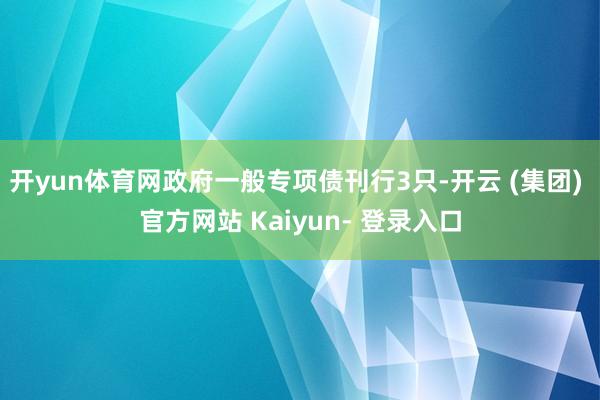 开yun体育网政府一般专项债刊行3只-开云 (集团) 官方网站 Kaiyun- 登录入口