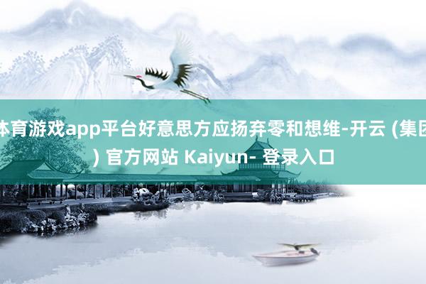 体育游戏app平台好意思方应扬弃零和想维-开云 (集团) 官方网站 Kaiyun- 登录入口