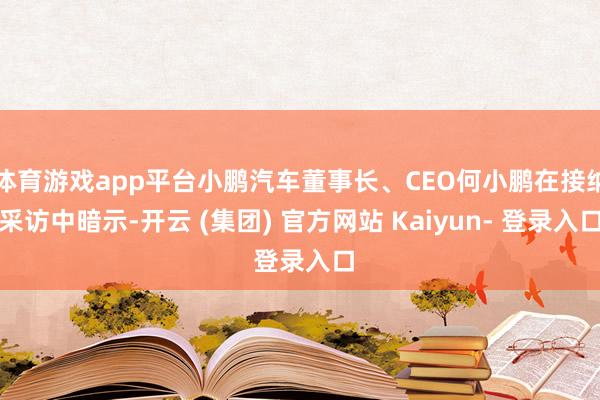 体育游戏app平台小鹏汽车董事长、CEO何小鹏在接纳采访中暗示-开云 (集团) 官方网站 Kaiyun- 登录入口