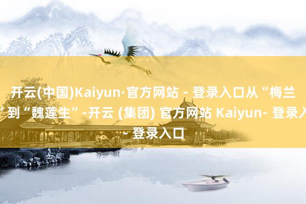 开云(中国)Kaiyun·官方网站 - 登录入口从“梅兰芳”到“魏莲生”-开云 (集团) 官方网站 Kaiyun- 登录入口