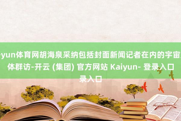 开yun体育网胡海泉采纳包括封面新闻记者在内的宇宙媒体群访-开云 (集团) 官方网站 Kaiyun- 登录入口