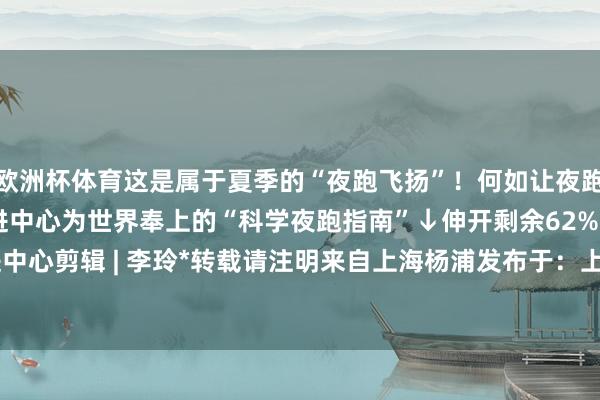 欧洲杯体育这是属于夏季的“夜跑飞扬”！何如让夜跑更健康？来看市健康促进中心为世界奉上的“科学夜跑指南”↓伸开剩余62%而已 | 市健康促进中心剪辑 | 李玲*转载请注明来自上海杨浦发布于：上海市-开云 (集团) 官方网站 Kaiyun- 登录入口