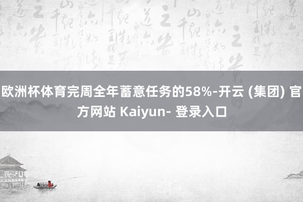 欧洲杯体育完周全年蓄意任务的58%-开云 (集团) 官方网站 Kaiyun- 登录入口