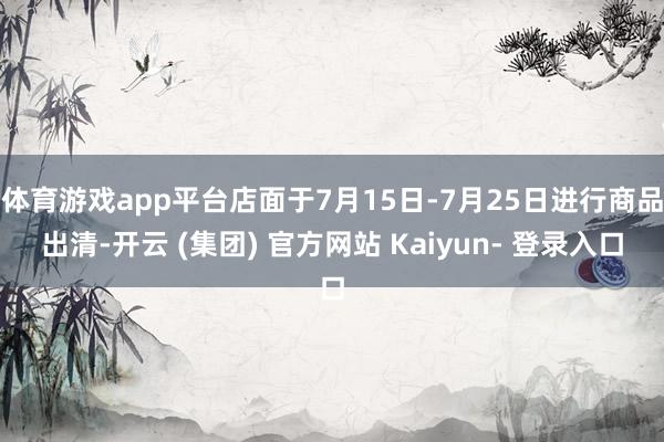 体育游戏app平台店面于7月15日-7月25日进行商品出清-开云 (集团) 官方网站 Kaiyun- 登录入口