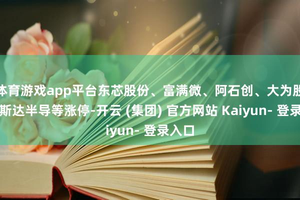 体育游戏app平台东芯股份、富满微、阿石创、大为股份、斯达半导等涨停-开云 (集团) 官方网站 Kaiyun- 登录入口
