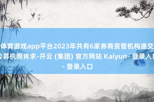 体育游戏app平台2023年共有6家券商资管机构递交公募执照肯求-开云 (集团) 官方网站 Kaiyun- 登录入口