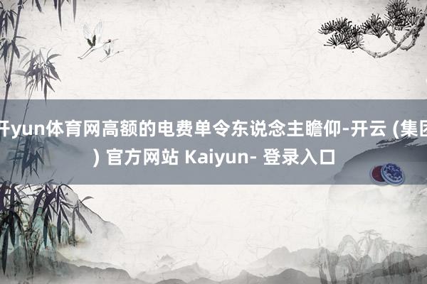 开yun体育网高额的电费单令东说念主瞻仰-开云 (集团) 官方网站 Kaiyun- 登录入口