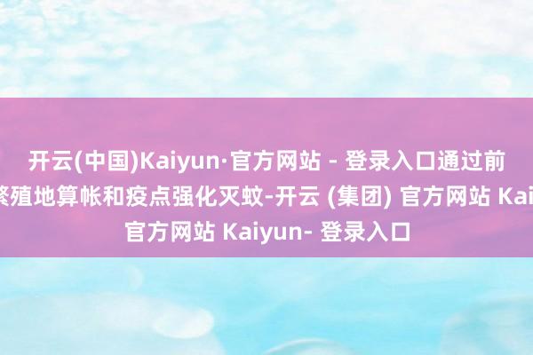 开云(中国)Kaiyun·官方网站 - 登录入口通过前期多轮的全面繁殖地算帐和疫点强化灭蚊-开云 (集团) 官方网站 Kaiyun- 登录入口