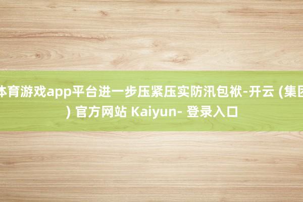 体育游戏app平台进一步压紧压实防汛包袱-开云 (集团) 官方网站 Kaiyun- 登录入口