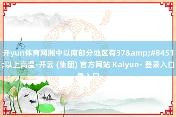 开yun体育网湘中以南部分地区有37&#8451;以上高温-开云 (集团) 官方网站 Kaiyun- 登录入口