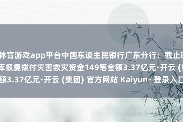 体育游戏app平台中国东谈主民银行广东分行：截止8月7日，全辖各级国库报复拨付灾害救灾资金149笔金额3.37亿元-开云 (集团) 官方网站 Kaiyun- 登录入口