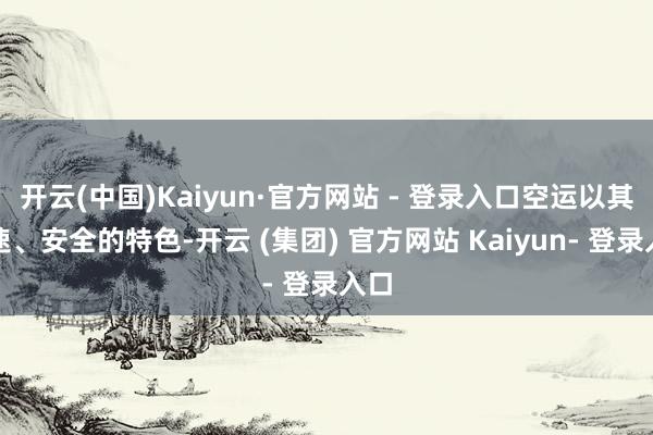 开云(中国)Kaiyun·官方网站 - 登录入口空运以其快速、安全的特色-开云 (集团) 官方网站 Kaiyun- 登录入口