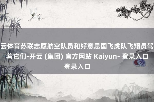 开云体育苏联志愿航空队员和好意思国飞虎队飞翔员驾驶着它们-开云 (集团) 官方网站 Kaiyun- 登录入口