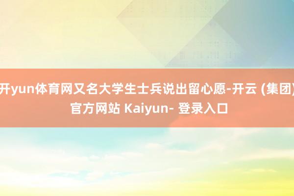 开yun体育网又名大学生士兵说出留心愿-开云 (集团) 官方网站 Kaiyun- 登录入口