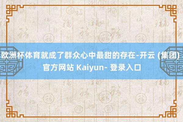 欧洲杯体育就成了群众心中最甜的存在-开云 (集团) 官方网站 Kaiyun- 登录入口