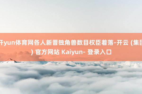 开yun体育网各人新晋独角兽数目权臣着落-开云 (集团) 官方网站 Kaiyun- 登录入口
