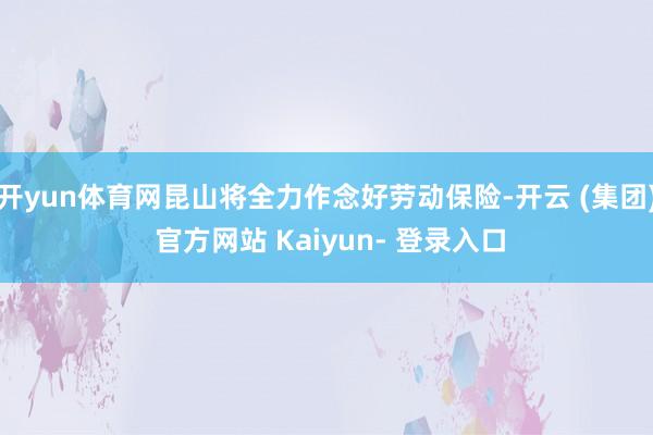 开yun体育网昆山将全力作念好劳动保险-开云 (集团) 官方网站 Kaiyun- 登录入口