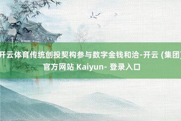 开云体育传统创投契构参与数字金钱和洽-开云 (集团) 官方网站 Kaiyun- 登录入口