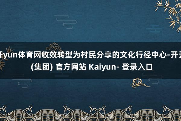 开yun体育网收效转型为村民分享的文化行径中心-开云 (集团) 官方网站 Kaiyun- 登录入口