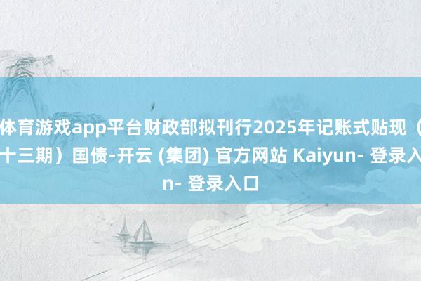 体育游戏app平台财政部拟刊行2025年记账式贴现（五十三期）国债-开云 (集团) 官方网站 Kaiyun- 登录入口