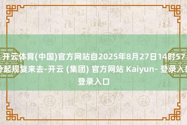 开云体育(中国)官方网站自2025年8月27日14时57分起规复来去-开云 (集团) 官方网站 Kaiyun- 登录入口