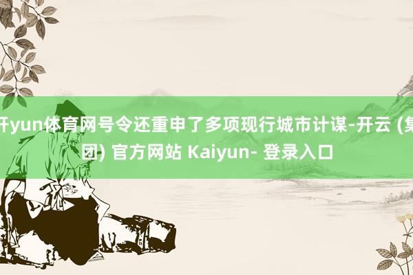 开yun体育网号令还重申了多项现行城市计谋-开云 (集团) 官方网站 Kaiyun- 登录入口