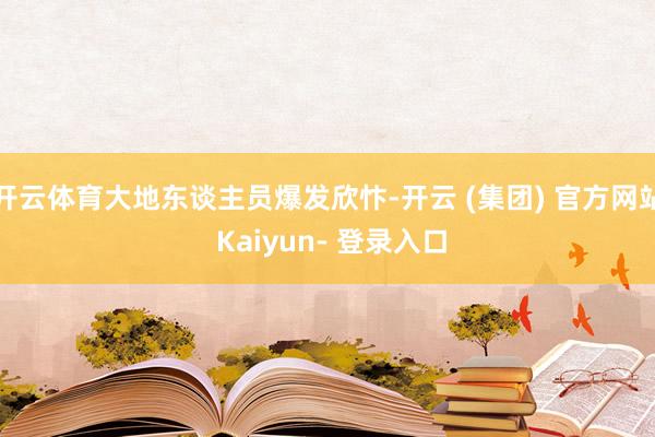 开云体育大地东谈主员爆发欣忭-开云 (集团) 官方网站 Kaiyun- 登录入口