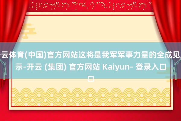 开云体育(中国)官方网站这将是我军军事力量的全成见展示-开云 (集团) 官方网站 Kaiyun- 登录入口