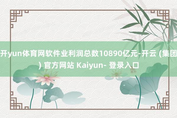 开yun体育网软件业利润总数10890亿元-开云 (集团) 官方网站 Kaiyun- 登录入口