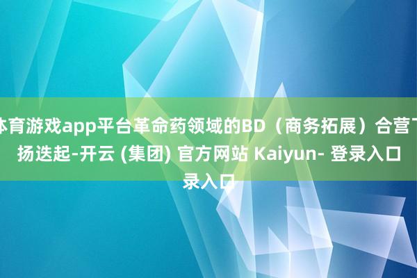 体育游戏app平台革命药领域的BD（商务拓展）合营飞扬迭起-开云 (集团) 官方网站 Kaiyun- 登录入口