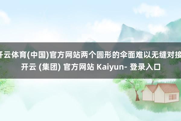 开云体育(中国)官方网站两个圆形的伞面难以无缝对接-开云 (集团) 官方网站 Kaiyun- 登录入口