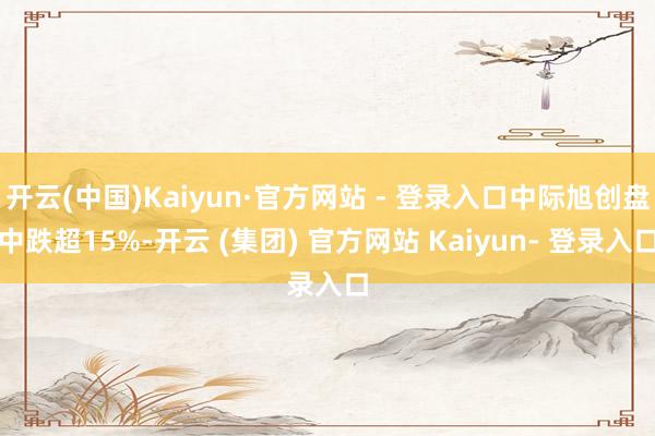 开云(中国)Kaiyun·官方网站 - 登录入口中际旭创盘中跌超15%-开云 (集团) 官方网站 Kaiyun- 登录入口