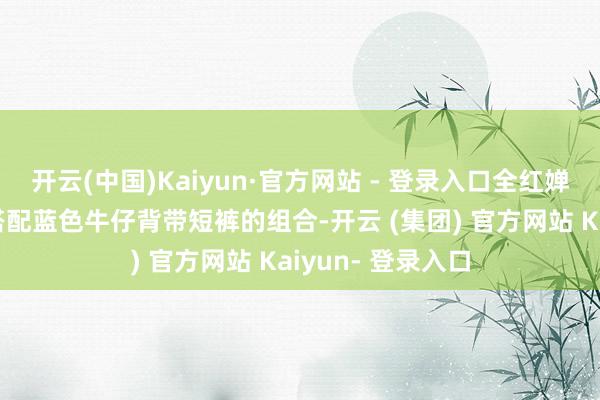 开云(中国)Kaiyun·官方网站 - 登录入口全红婵礼聘了白色T恤搭配蓝色牛仔背带短裤的组合-开云 (集团) 官方网站 Kaiyun- 登录入口
