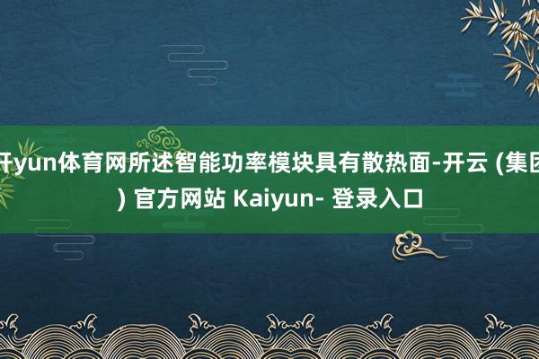 开yun体育网所述智能功率模块具有散热面-开云 (集团) 官方网站 Kaiyun- 登录入口