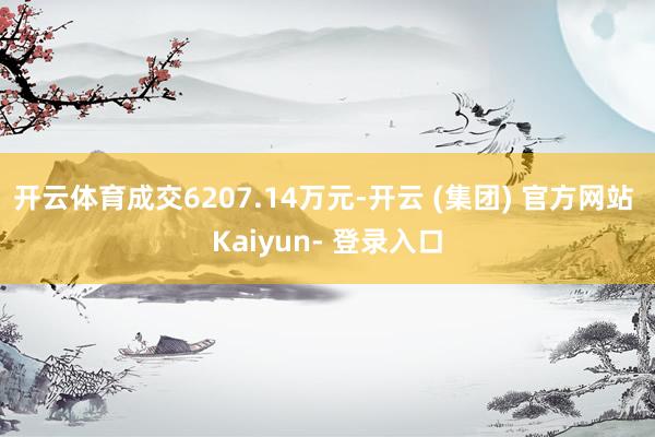 开云体育成交6207.14万元-开云 (集团) 官方网站 Kaiyun- 登录入口