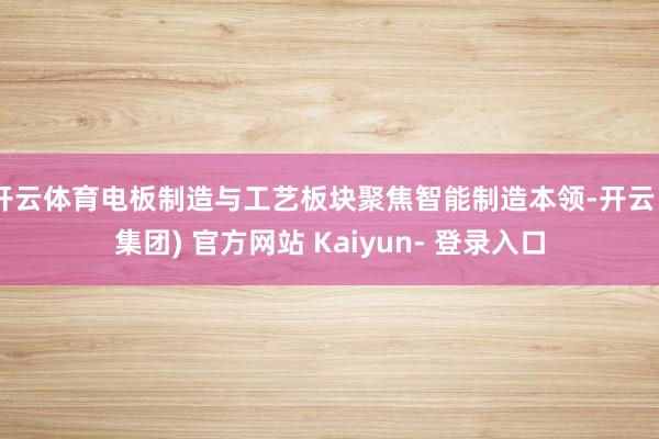 开云体育电板制造与工艺板块聚焦智能制造本领-开云 (集团) 官方网站 Kaiyun- 登录入口