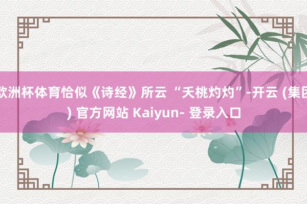 欧洲杯体育恰似《诗经》所云 “夭桃灼灼”-开云 (集团) 官方网站 Kaiyun- 登录入口