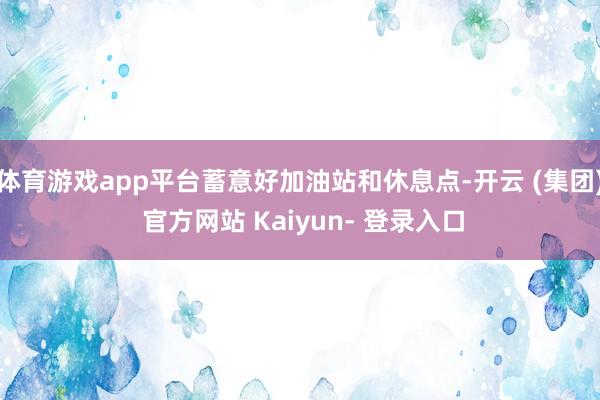 体育游戏app平台蓄意好加油站和休息点-开云 (集团) 官方网站 Kaiyun- 登录入口