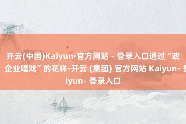 开云(中国)Kaiyun·官方网站 - 登录入口通过“政府搭台、企业唱戏”的花样-开云 (集团) 官方网站 Kaiyun- 登录入口