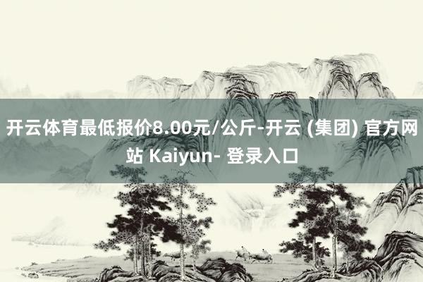 开云体育最低报价8.00元/公斤-开云 (集团) 官方网站 Kaiyun- 登录入口