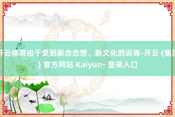 开云体育由于受到新念念想、新文化的训诲-开云 (集团) 官方网站 Kaiyun- 登录入口