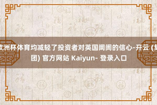 欧洲杯体育均减轻了投资者对英国阛阓的信心-开云 (集团) 官方网站 Kaiyun- 登录入口