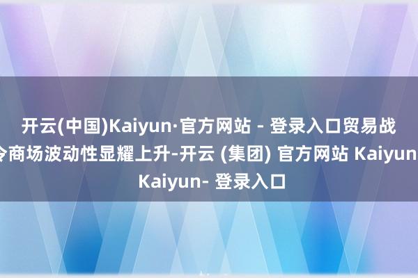 开云(中国)Kaiyun·官方网站 - 登录入口贸易战略的反复令商场波动性显耀上升-开云 (集团) 官方网站 Kaiyun- 登录入口