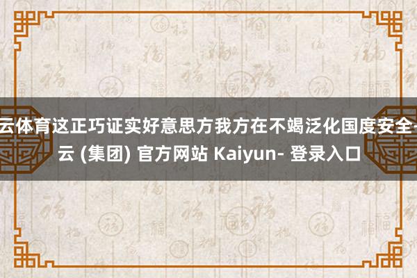 开云体育这正巧证实好意思方我方在不竭泛化国度安全-开云 (集团) 官方网站 Kaiyun- 登录入口