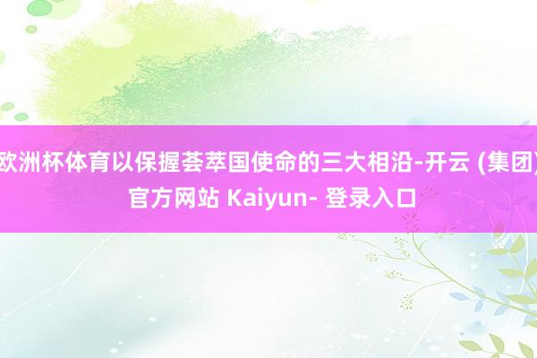 欧洲杯体育以保握荟萃国使命的三大相沿-开云 (集团) 官方网站 Kaiyun- 登录入口