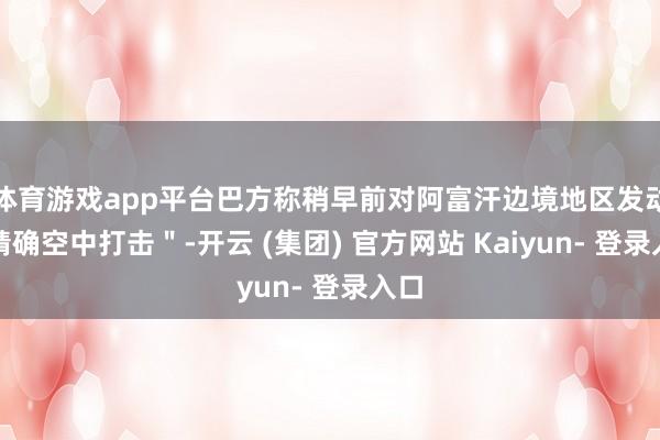 体育游戏app平台巴方称稍早前对阿富汗边境地区发动＂精确空中打击＂-开云 (集团) 官方网站 Kaiyun- 登录入口