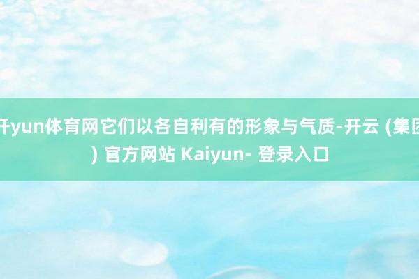 开yun体育网它们以各自利有的形象与气质-开云 (集团) 官方网站 Kaiyun- 登录入口
