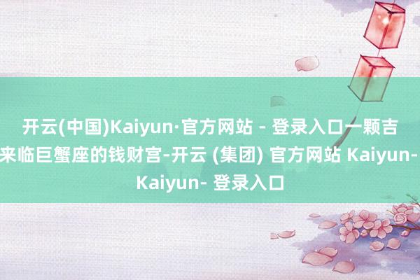开云(中国)Kaiyun·官方网站 - 登录入口一颗吉星将悄然来临巨蟹座的钱财宫-开云 (集团) 官方网站 Kaiyun- 登录入口