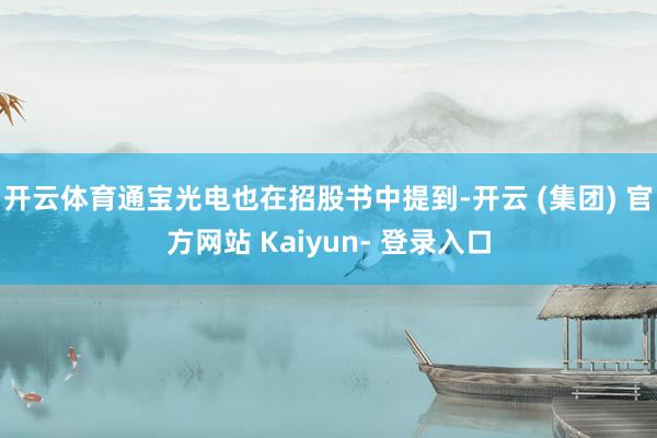 开云体育通宝光电也在招股书中提到-开云 (集团) 官方网站 Kaiyun- 登录入口